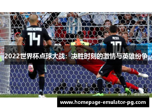 2022世界杯点球大战：决胜时刻的激情与英雄纷争