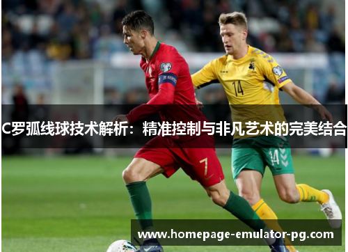 C罗弧线球技术解析：精准控制与非凡艺术的完美结合