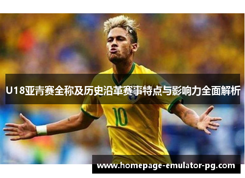 U18亚青赛全称及历史沿革赛事特点与影响力全面解析