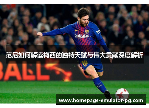 范尼如何解读梅西的独特天赋与伟大贡献深度解析 范尼如何解读梅西的独特天赋与伟大贡献深度解析