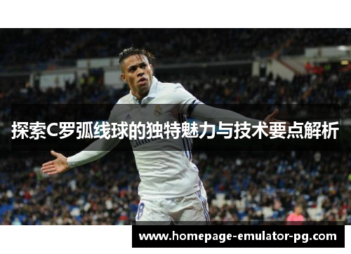 探索C罗弧线球的独特魅力与技术要点解析 探索C罗弧线球的独特魅力与技术要点解析