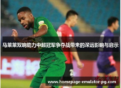 马莱莱双响助力中超冠军争夺战带来的深远影响与启示
