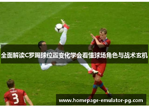 全面解读C罗踢球位置变化学会看懂球场角色与战术玄机 全面解读C罗踢球位置变化学会看懂球场角色与战术玄机