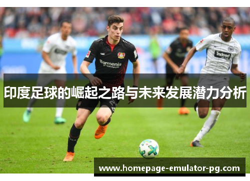 印度足球的崛起之路与未来发展潜力分析 印度足球的崛起之路与未来发展潜力分析