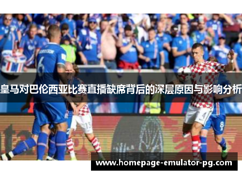 皇马对巴伦西亚比赛直播缺席背后的深层原因与影响分析 皇马对巴伦西亚比赛直播缺席背后的深层原因与影响分析