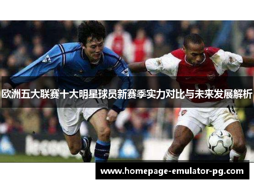 欧洲五大联赛十大明星球员新赛季实力对比与未来发展解析