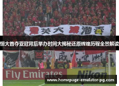 恒大首夺亚冠背后举办时间大揭秘还原辉煌历程全景解读 恒大首夺亚冠背后举办时间大揭秘还原辉煌历程全景解读