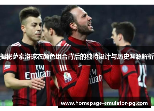 揭秘萨索洛球衣颜色组合背后的独特设计与历史渊源解析