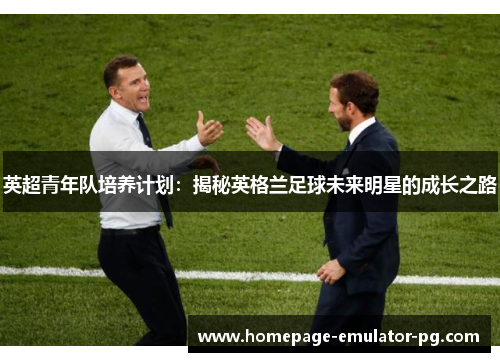 英超青年队培养计划：揭秘英格兰足球未来明星的成长之路