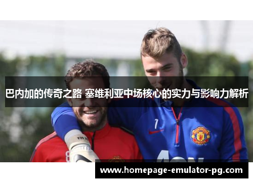 巴内加的传奇之路 塞维利亚中场核心的实力与影响力解析