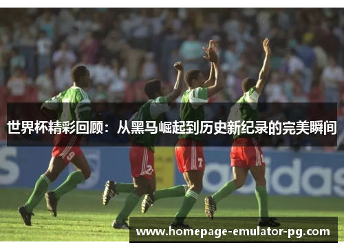 世界杯精彩回顾:从黑马崛起到历史新纪录的完美瞬间 世界杯精彩回顾:从黑马崛起到历史新纪录的完美瞬间