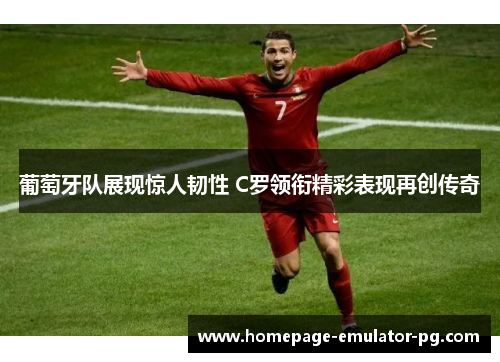 葡萄牙队展现惊人韧性 C罗领衔精彩表现再创传奇
