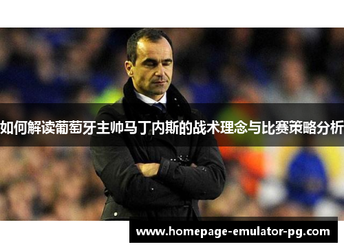 如何解读葡萄牙主帅马丁内斯的战术理念与比赛策略分析 如何解读葡萄牙主帅马丁内斯的战术理念与比赛策略分析