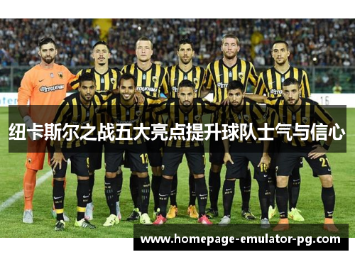 纽卡斯尔之战五大亮点提升球队士气与信心 纽卡斯尔之战五大亮点提升球队士气与信心