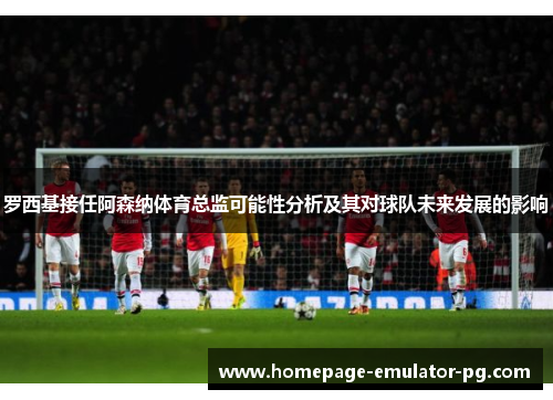 罗西基接任阿森纳体育总监可能性分析及其对球队未来发展的影响 罗西基接任阿森纳体育总监可能性分析及其对球队未来发展的影响