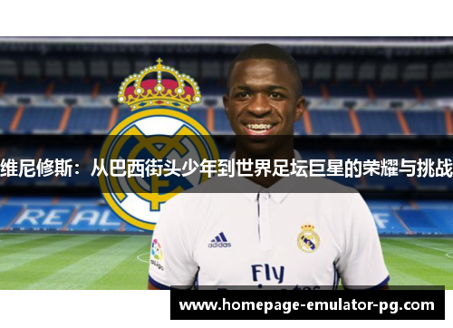 维尼修斯：从巴西街头少年到世界足坛巨星的荣耀与挑战