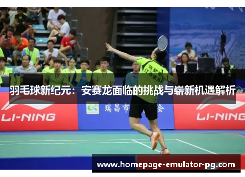 羽毛球新纪元：安赛龙面临的挑战与崭新机遇解析
