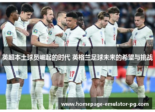 英超本土球员崛起的时代 英格兰足球未来的希望与挑战