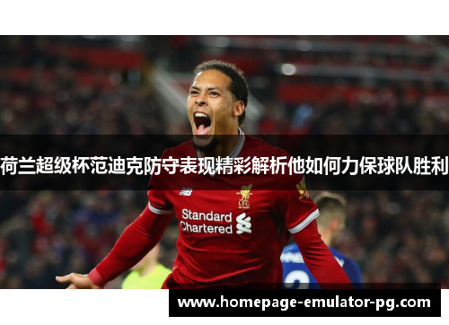 荷兰超级杯范迪克防守表现精彩解析他如何力保球队胜利