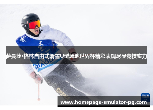 萨曼莎·格林自由式滑雪U型场地世界杯精彩表现尽显竞技实力