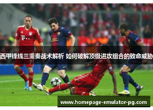 西甲锋线三重奏战术解析 如何破解顶级进攻组合的致命威胁 西甲锋线三重奏战术解析 如何破解顶级进攻组合的致命威胁