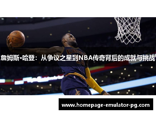 詹姆斯·哈登:从争议之星到NBA传奇背后的成就与挑战 詹姆斯·哈登:从争议之星到NBA传奇背后的成就与挑战