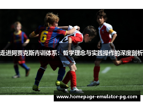 走进阿贾克斯青训体系:哲学理念与实践操作的深度剖析 走进阿贾克斯青训体系:哲学理念与实践操作的深度剖析