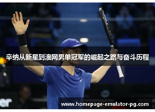 辛纳从新星到澳网男单冠军的崛起之路与奋斗历程