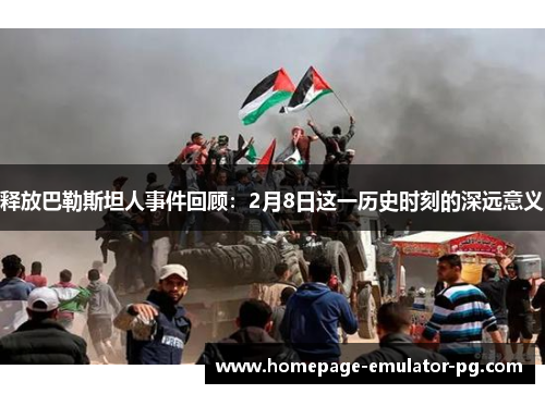 释放巴勒斯坦人事件回顾：2月8日这一历史时刻的深远意义