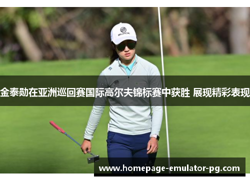 金泰勋在亚洲巡回赛国际高尔夫锦标赛中获胜 展现精彩表现