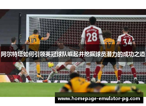 阿尔特塔如何引领英冠球队崛起并挖掘球员潜力的成功之道