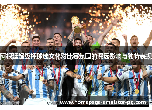 阿根廷超级杯球迷文化对比赛氛围的深远影响与独特表现 阿根廷超级杯球迷文化对比赛氛围的深远影响与独特表现