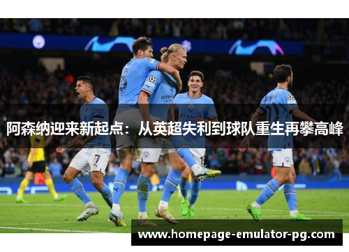 阿森纳迎来新起点:从英超失利到球队重生再攀高峰 阿森纳迎来新起点:从英超失利到球队重生再攀高峰