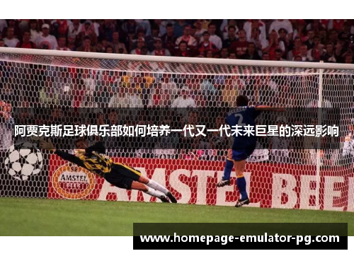 阿贾克斯足球俱乐部如何培养一代又一代未来巨星的深远影响