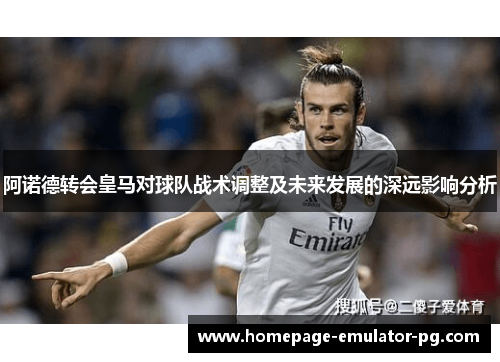 阿诺德转会皇马对球队战术调整及未来发展的深远影响分析