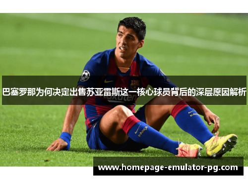 巴塞罗那为何决定出售苏亚雷斯这一核心球员背后的深层原因解析 巴塞罗那为何决定出售苏亚雷斯这一核心球员背后的深层原因解析