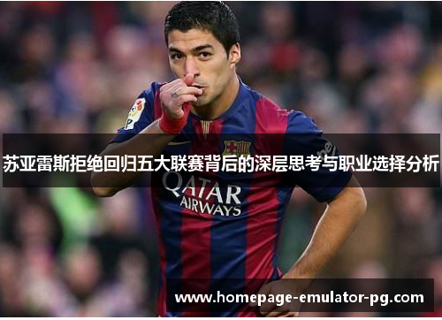 苏亚雷斯拒绝回归五大联赛背后的深层思考与职业选择分析