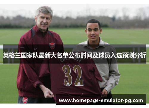 英格兰国家队最新大名单公布时间及球员入选预测分析