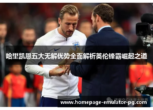 哈里凯恩五大无解优势全面解析英伦锋霸崛起之道