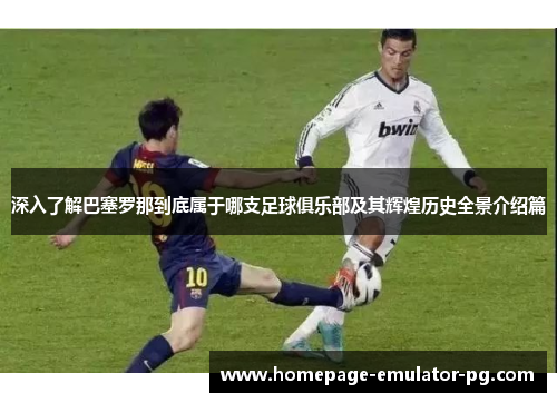 深入了解巴塞罗那到底属于哪支足球俱乐部及其辉煌历史全景介绍篇 深入了解巴塞罗那到底属于哪支足球俱乐部及其辉煌历史全景介绍篇