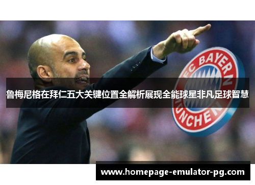 鲁梅尼格在拜仁五大关键位置全解析展现全能球星非凡足球智慧