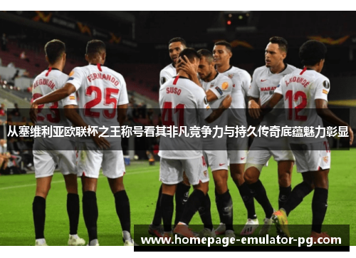 从塞维利亚欧联杯之王称号看其非凡竞争力与持久传奇底蕴魅力彰显