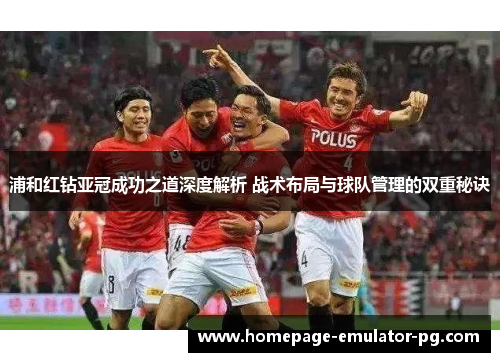 浦和红钻亚冠成功之道深度解析 战术布局与球队管理的双重秘诀 浦和红钻亚冠成功之道深度解析 战术布局与球队管理的双重秘诀