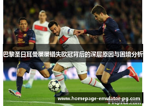 巴黎圣日耳曼屡屡错失欧冠背后的深层原因与困境分析