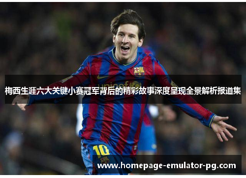 梅西生涯六大关键小赛冠军背后的精彩故事深度呈现全景解析报道集
