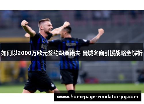 如何以2000万欧元签约胡桑诺夫 曼城冬窗引援战略全解析 如何以2000万欧元签约胡桑诺夫 曼城冬窗引援战略全解析