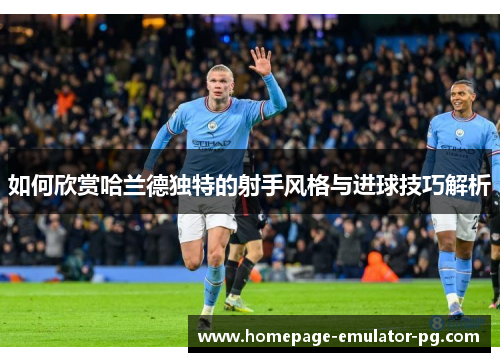 如何欣赏哈兰德独特的射手风格与进球技巧解析