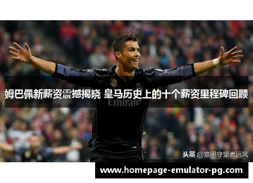 姆巴佩新薪资震撼揭晓 皇马历史上的十个薪资里程碑回顾 姆巴佩新薪资震撼揭晓 皇马历史上的十个薪资里程碑回顾