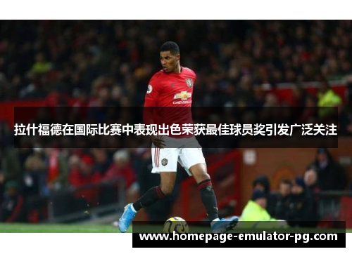 拉什福德在国际比赛中表现出色荣获最佳球员奖引发广泛关注
