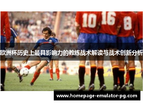 欧洲杯历史上最具影响力的教练战术解读与战术创新分析